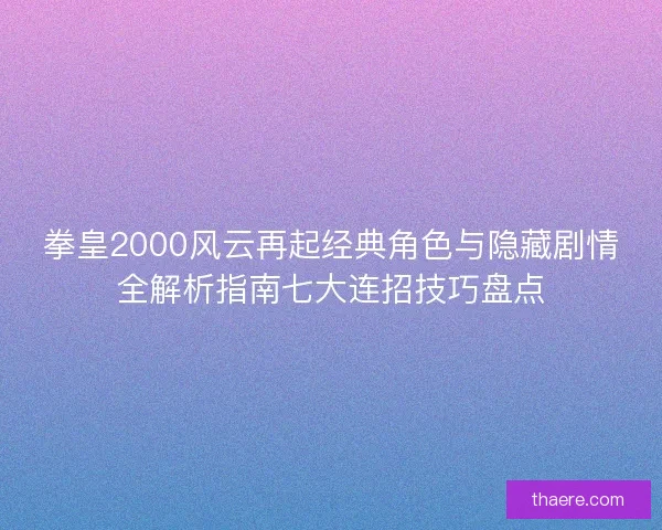拳皇2000风云再起经典角色与隐藏剧情全解析指南七大连招技巧盘点