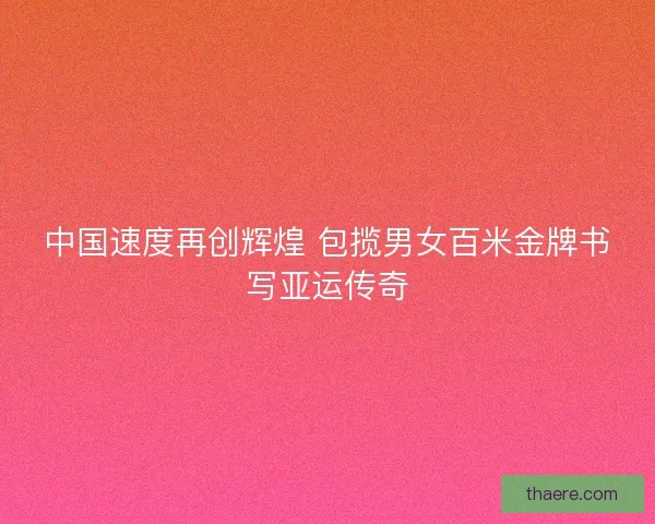 中国速度再创辉煌 包揽男女百米金牌书写亚运传奇