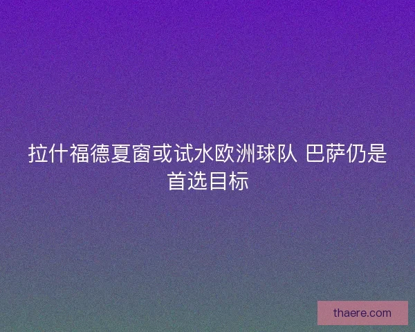 拉什福德夏窗或试水欧洲球队 巴萨仍是首选目标
