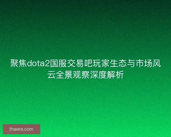 聚焦dota2国服交易吧玩家生态与市场风云全景观察深度解析