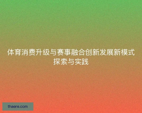 体育消费升级与赛事融合创新发展新模式探索与实践