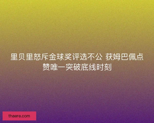 里贝里怒斥金球奖评选不公 获姆巴佩点赞唯一突破底线时刻
