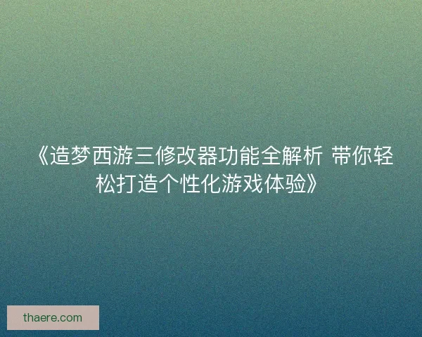 《造梦西游三修改器功能全解析 带你轻松打造个性化游戏体验》