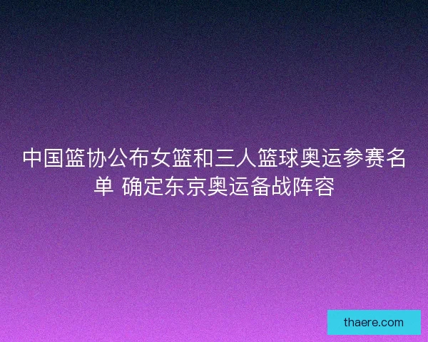 中国篮协公布女篮和三人篮球奥运参赛名单 确定东京奥运备战阵容 中国篮协公布女篮和三人篮球奥运参赛名单 确定东京奥运备战阵容