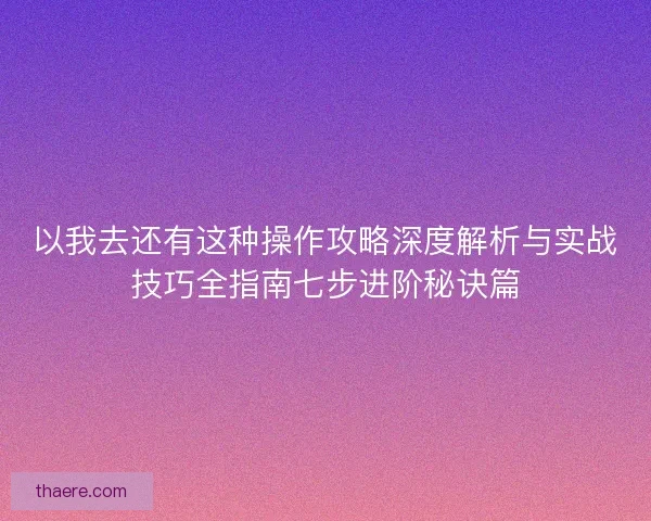 以我去还有这种操作攻略深度解析与实战技巧全指南七步进阶秘诀篇 以我去还有这种操作攻略深度解析与实战技巧全指南七步进阶秘诀篇