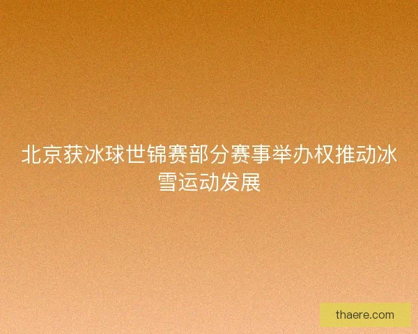 北京获冰球世锦赛部分赛事举办权推动冰雪运动发展 北京获冰球世锦赛部分赛事举办权推动冰雪运动发展