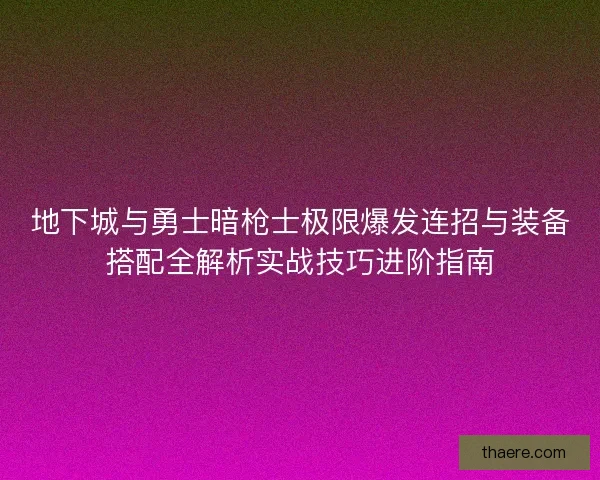 地下城与勇士暗枪士极限爆发连招与装备搭配全解析实战技巧进阶指南 地下城与勇士暗枪士极限爆发连招与装备搭配全解析实战技巧进阶指南