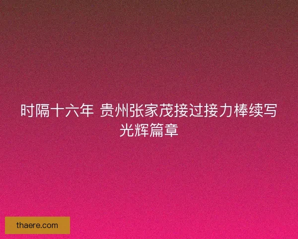 时隔十六年 贵州张家茂接过接力棒续写光辉篇章 时隔十六年 贵州张家茂接过接力棒续写光辉篇章