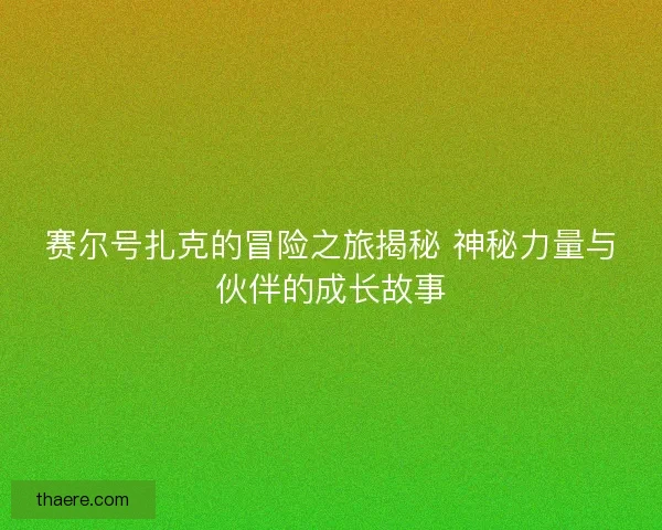 赛尔号扎克的冒险之旅揭秘 神秘力量与伙伴的成长故事 赛尔号扎克的冒险之旅揭秘 神秘力量与伙伴的成长故事