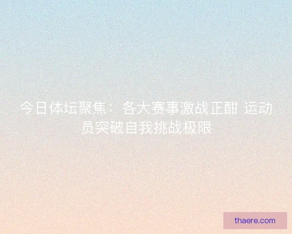 今日体坛聚焦：各大赛事激战正酣 运动员突破自我挑战极限