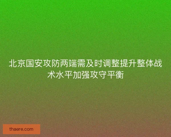 北京国安攻防两端需及时调整提升整体战术水平加强攻守平衡 北京国安攻防两端需及时调整提升整体战术水平加强攻守平衡