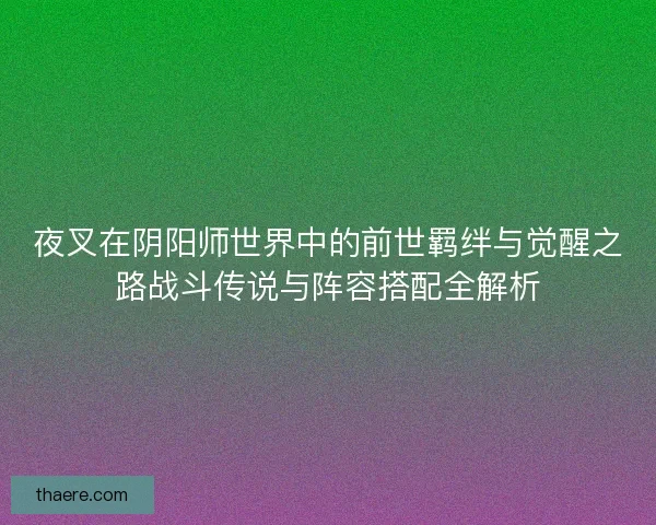 夜叉在阴阳师世界中的前世羁绊与觉醒之路战斗传说与阵容搭配全解析 夜叉在阴阳师世界中的前世羁绊与觉醒之路战斗传说与阵容搭配全解析