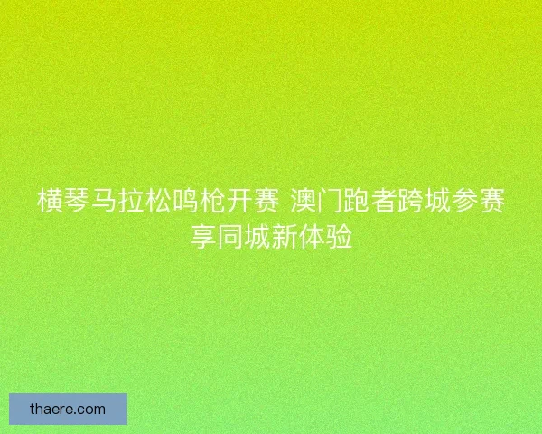 横琴马拉松鸣枪开赛 澳门跑者跨城参赛享同城新体验 横琴马拉松鸣枪开赛 澳门跑者跨城参赛享同城新体验