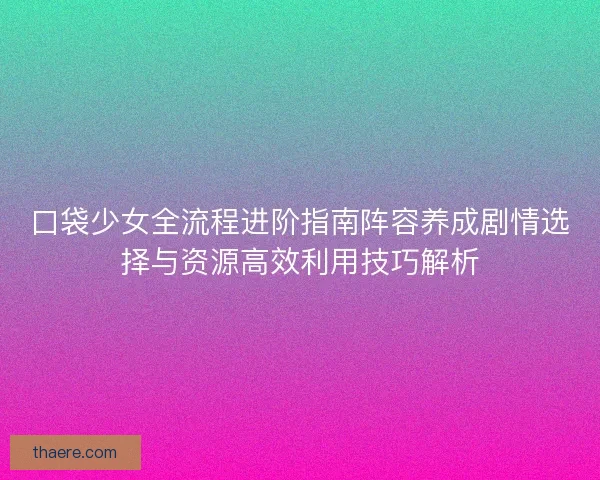 口袋少女全流程进阶指南阵容养成剧情选择与资源高效利用技巧解析 口袋少女全流程进阶指南阵容养成剧情选择与资源高效利用技巧解析