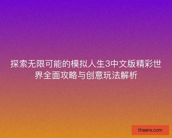 探索无限可能的模拟人生3中文版精彩世界全面攻略与创意玩法解析