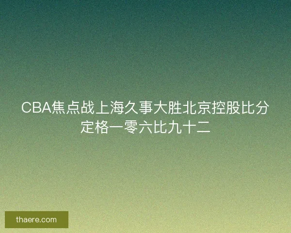 CBA焦点战上海久事大胜北京控股比分定格一零六比九十二