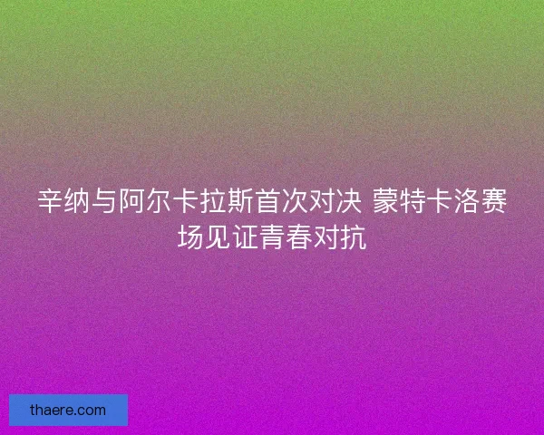 辛纳与阿尔卡拉斯首次对决 蒙特卡洛赛场见证青春对抗 辛纳与阿尔卡拉斯首次对决 蒙特卡洛赛场见证青春对抗