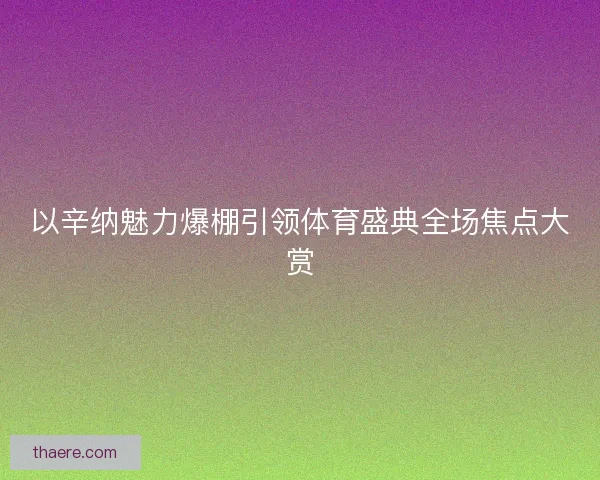以辛纳魅力爆棚引领体育盛典全场焦点大赏 以辛纳魅力爆棚引领体育盛典全场焦点大赏