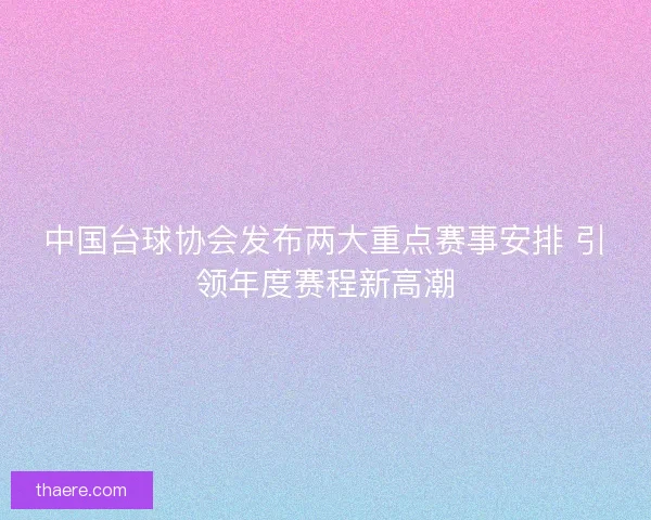 中国台球协会发布两大重点赛事安排 引领年度赛程新高潮 中国台球协会发布两大重点赛事安排 引领年度赛程新高潮