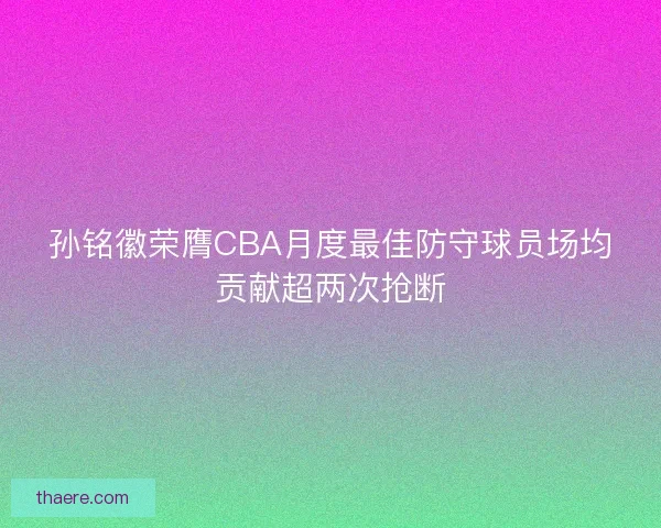 孙铭徽荣膺CBA月度最佳防守球员场均贡献超两次抢断 孙铭徽荣膺CBA月度最佳防守球员场均贡献超两次抢断