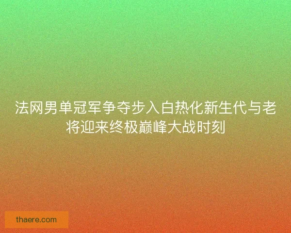 法网男单冠军争夺步入白热化新生代与老将迎来终极巅峰大战时刻 法网男单冠军争夺步入白热化新生代与老将迎来终极巅峰大战时刻