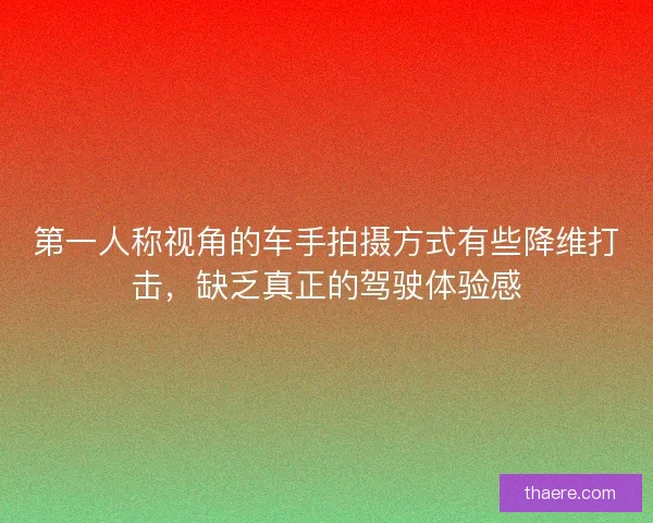 第一人称视角的车手拍摄方式有些降维打击,缺乏真正的驾驶体验感 第一人称视角的车手拍摄方式有些降维打击,缺乏真正的驾驶体验感