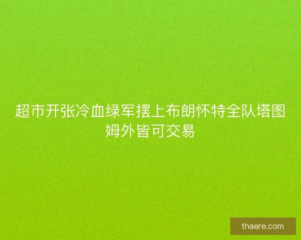 超市开张冷血绿军摆上布朗怀特全队塔图姆外皆可交易 超市开张冷血绿军摆上布朗怀特全队塔图姆外皆可交易