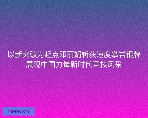 以新突破为起点邓丽娟斩获速度攀岩银牌展现中国力量新时代竞技风采 以新突破为起点邓丽娟斩获速度攀岩银牌展现中国力量新时代竞技风采
