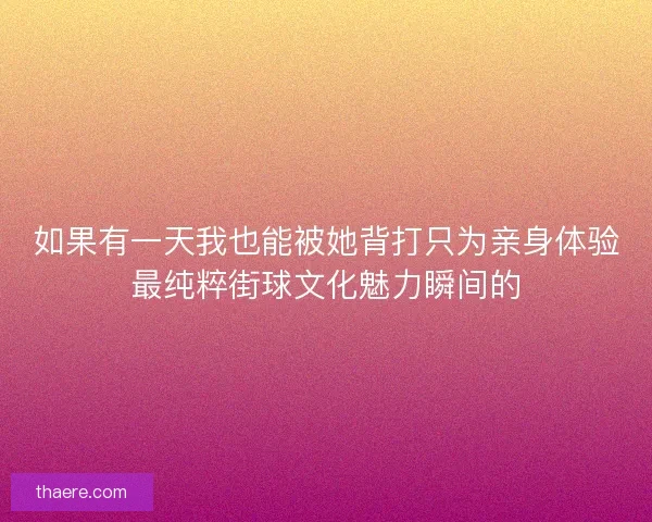如果有一天我也能被她背打只为亲身体验最纯粹街球文化魅力瞬间的 如果有一天我也能被她背打只为亲身体验最纯粹街球文化魅力瞬间的
