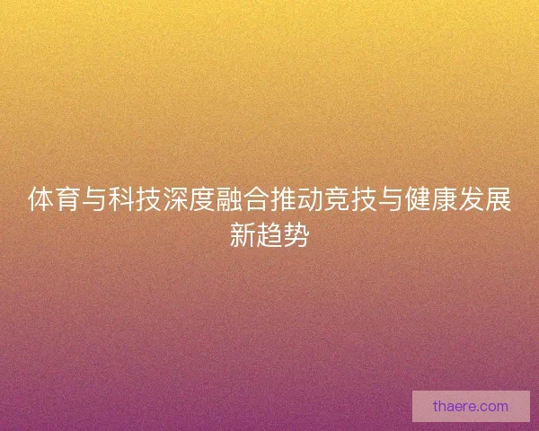 体育与科技深度融合推动竞技与健康发展新趋势 体育与科技深度融合推动竞技与健康发展新趋势
