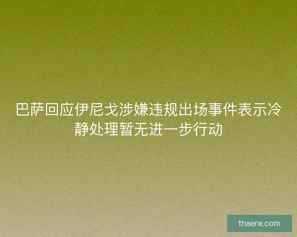 巴萨回应伊尼戈涉嫌违规出场事件表示冷静处理暂无进一步行动