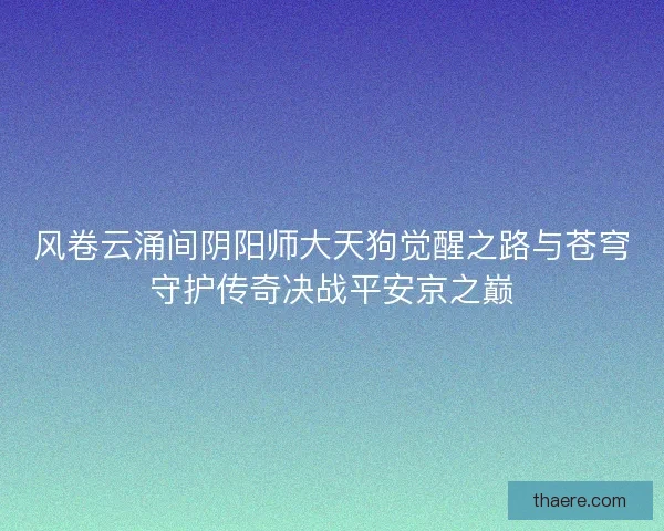 风卷云涌间阴阳师大天狗觉醒之路与苍穹守护传奇决战平安京之巅 风卷云涌间阴阳师大天狗觉醒之路与苍穹守护传奇决战平安京之巅
