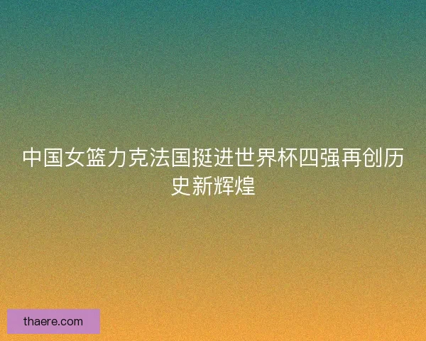 中国女篮力克法国挺进世界杯四强再创历史新辉煌 中国女篮力克法国挺进世界杯四强再创历史新辉煌