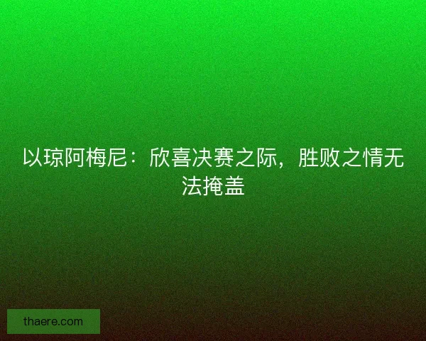 以琼阿梅尼:欣喜决赛之际,胜败之情无法掩盖 以琼阿梅尼:欣喜决赛之际,胜败之情无法掩盖